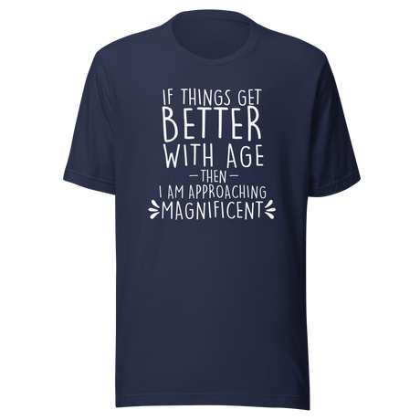 If Things Get Better With Age Then I Am Approaching Magnificent - Life Tee - Age T-Shirt - Wisdom Tee - Experience T-Shirt - Growth Tee