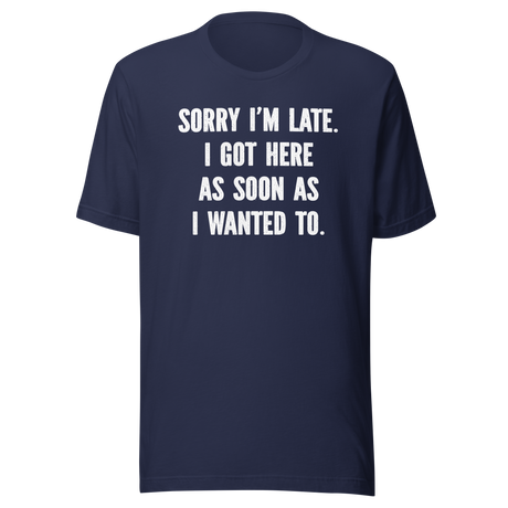 Sorry I'm Late I Got Here As Soon As I Wanted To - Life Tee - Funny T-Shirt - Fashionable Tee - Trendy T-Shirt - One-Of-A-Kind Tee
