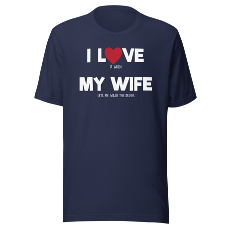 I Love It When My Wife Lets Me Wash The Dishes I Love My Wife - Wife Tee - Life T-Shirt - Funny Tee - Humorous T-Shirt - Novelty Tee