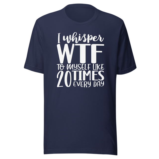 i-whisper-wtf-to-myself-like-20-times-every-day-life-tee-funny-t-shirt-funny-tee-sarcastic-t-shirt-relatable-tee#color_navy