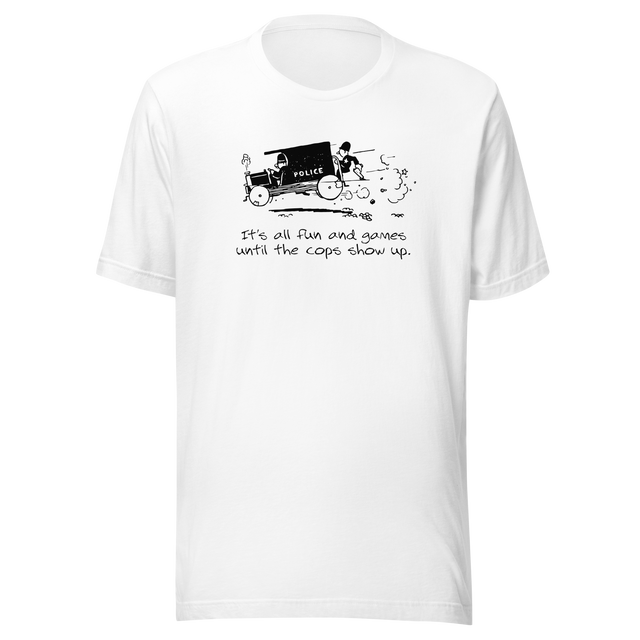 its-all-fun-and-games-until-the-cops-show-up-games-tee-humor-t-shirt-cops-tee-funny-t-shirt-truth-tee#color_white