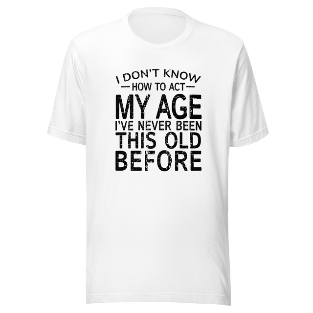 i-dont-know-how-to-act-my-age-ive-never-been-this-age-before-age-tee-act-t-shirt-life-is-short-tee-life-t-shirt-funny-tee#color_white