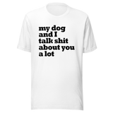 my-dog-and-i-talk-shit-about-you-a-lot-dog-tee-talk-about-you-t-shirt-clever-tee-t-shirt-tee#color_white