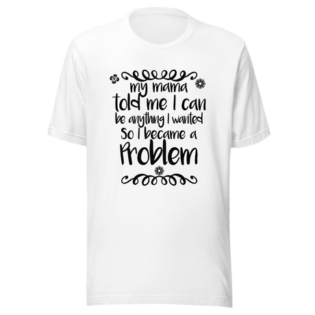my-mama-told-me-i-can-be-whatever-i-wanted-so-i-became-a-problem-mama-tee-problem-t-shirt-funny-tee-t-shirt-tee#color_white