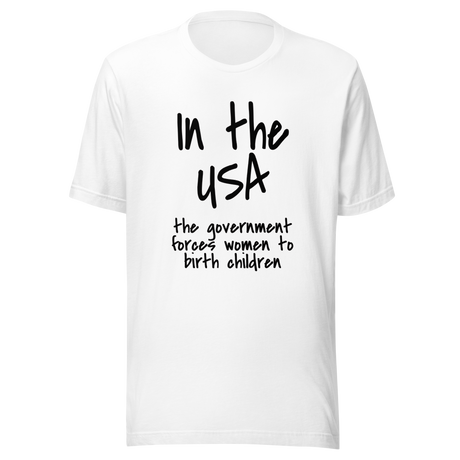 in-the-usa-the-government-forces-women-to-birth-children-usa-tee-government-t-shirt-forces-tee-t-shirt-tee#color_white