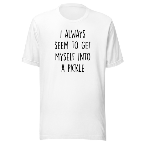 I Always Seem To Get Myself Into A Pickle - Funny Tee - Pickle T-Shirt - Humor Tee - Quirky T-Shirt - Comedy Tee