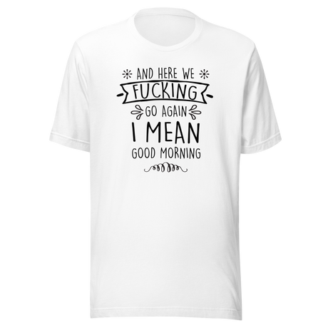 And Here We Fucking Go Again I Mean Good Morning - Funny Tee - Funny T-Shirt - Humor Tee - Quirky T-Shirt - Sarcasm Tee