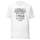 and-here-we-fucking-go-again-i-mean-good-morning-funny-tee-funny-t-shirt-humor-tee-quirky-t-shirt-sarcasm-tee#color_white