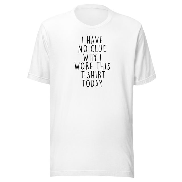 i-have-no-clue-why-i-wore-this-t-shirt-today-life-tee-funny-t-shirt-life-tee-humor-t-shirt-quirky-tee#color_white