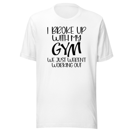 I Broke Up With My Gym We Just Weren't Working Out - Fitness Tee - Funny T-Shirt - Fitness Tee - Humor T-Shirt - Quirky Tee