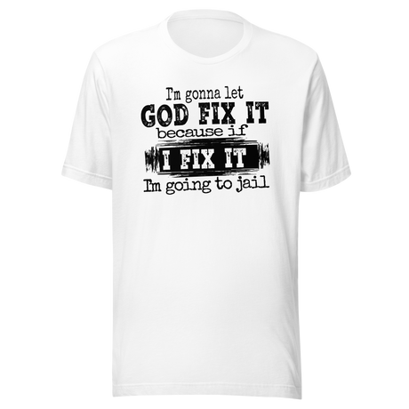 I'm Gonna Let God Fix It Because If I Fix It I'm Going To Jail - Faith Tee - Faith T-Shirt - Trust Tee - Surrender T-Shirt - Belief Tee