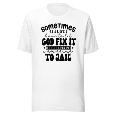 sometimes-i-just-have-to-let-god-fix-it-cus-if-i-fix-it-im-going-to-jail-faith-tee-faith-t-shirt-trust-tee-surrender-t-shirt-belief-tee#color_white