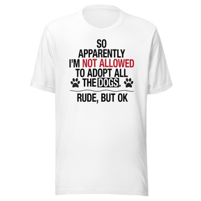 so-apparently-im-not-allowed-to-adopt-all-the-dogs-rude-but-ok-dogs-tee-cute-t-shirt-funny-tee-sarcastic-t-shirt-dog-lover-tee#color_white