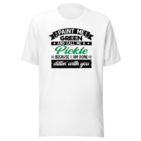 Paint Me Green And Call Me A Pickle Because I'm Done Dillin' With You - Food Tee - Life T-Shirt - Pickle Tee - Green T-Shirt - Dill Tee