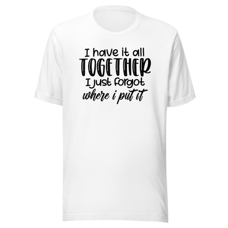 I Have It All Together I Just Forgot Where I Put It - Life Tee - Funny T-Shirt - Relatable Tee - Organized T-Shirt - Forgetful Tee