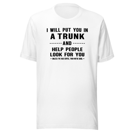 I Will Put You In A Trunk And Help People Look For You Unless I've Had Coffee Then Were Good - Coffee Tee - Life T-Shirt - Coffee Tee - Caffeine T-Shirt - Humor Tee