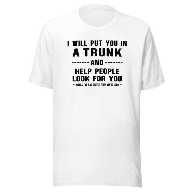 i-will-put-you-in-a-trunk-and-help-people-look-for-you-unless-ive-had-coffee-then-were-good-coffee-tee-life-t-shirt-coffee-tee-caffeine-t-shirt-humor-tee#color_white