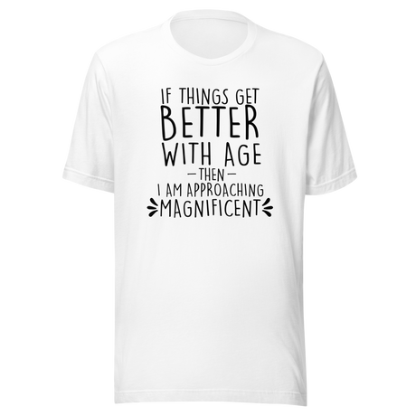 If Things Get Better With Age Then I Am Approaching Magnificent - Life Tee - Age T-Shirt - Wisdom Tee - Experience T-Shirt - Growth Tee