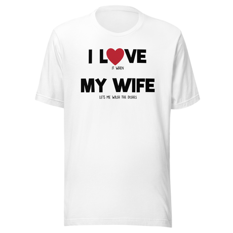 I Love It When My Wife Lets Me Wash The Dishes I Love My Wife - Wife Tee - Life T-Shirt - Funny Tee - Humorous T-Shirt - Novelty Tee
