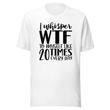 I Whisper WTF To Myself Like 20 Times Every Day - Life Tee - Funny T-Shirt - Funny Tee - Sarcastic T-Shirt - Relatable Tee
