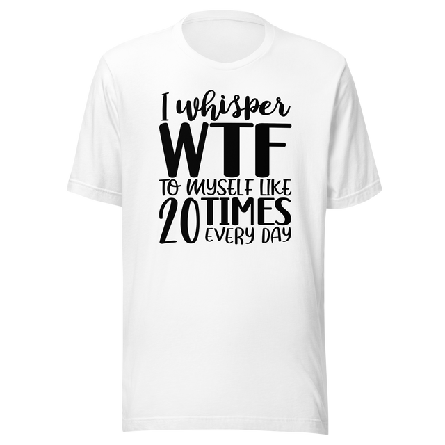 i-whisper-wtf-to-myself-like-20-times-every-day-life-tee-funny-t-shirt-funny-tee-sarcastic-t-shirt-relatable-tee#color_white