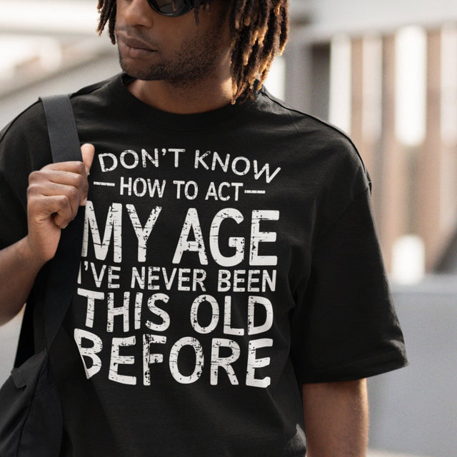 i-dont-know-how-to-act-my-age-ive-never-been-this-age-before-age-tee-act-t-shirt-life-is-short-tee-life-t-shirt-funny-tee#color_black